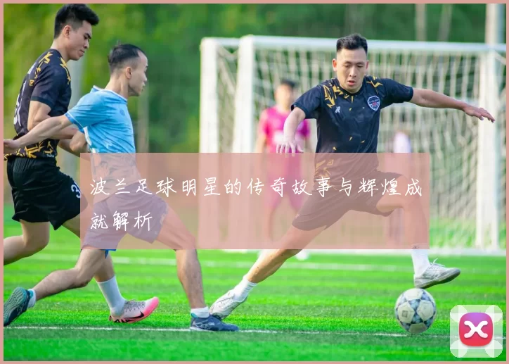 波兰足球明星的传奇故事与辉煌成就解析