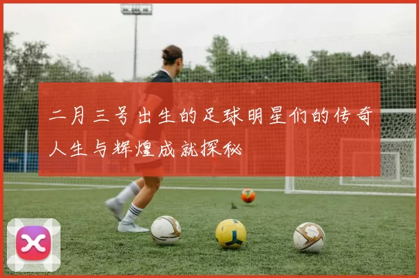 二月三号出生的足球明星们的传奇人生与辉煌成就探秘