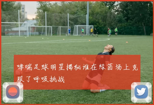 哮喘足球明星揭秘谁在绿茵场上克服了呼吸挑战