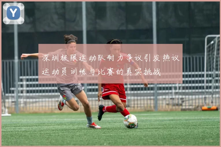 深圳极限运动队耐力争议引发热议运动员训练与比赛的真实挑战