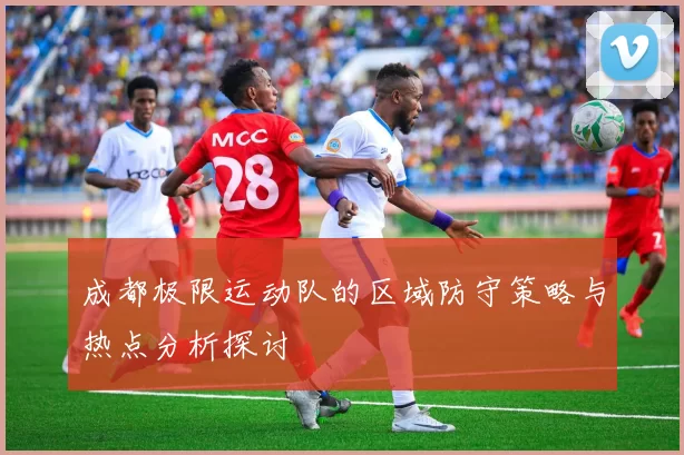 成都极限运动队的区域防守策略与热点分析探讨