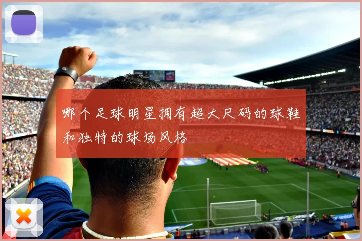 哪个足球明星拥有超大尺码的球鞋和独特的球场风格