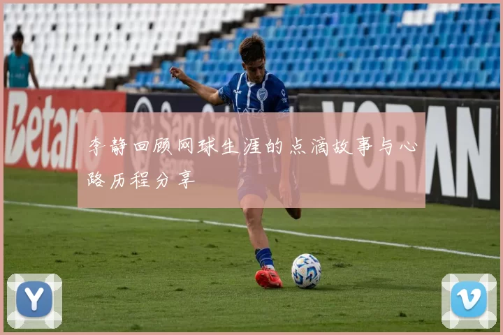 李静回顾网球生涯的点滴故事与心路历程分享