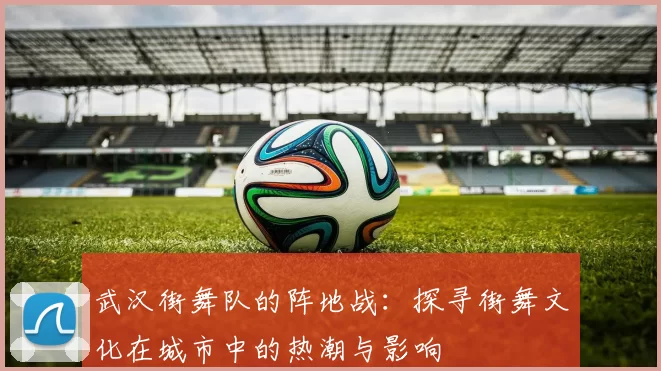 武汉街舞队的阵地战：探寻街舞文化在城市中的热潮与影响