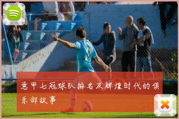 意甲七冠球队排名及辉煌时代的俱乐部故事