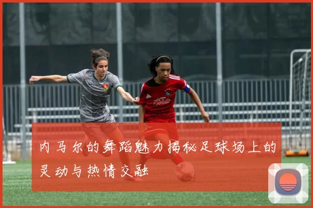 内马尔的舞蹈魅力揭秘足球场上的灵动与热情交融