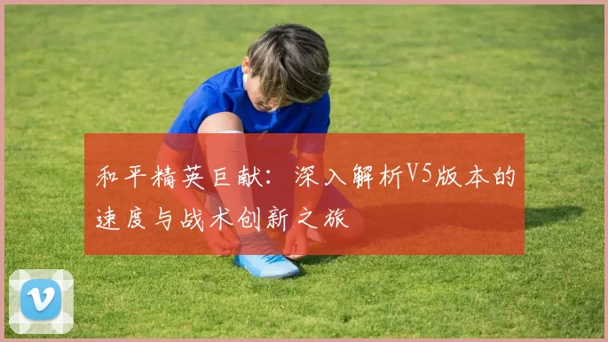 和平精英巨献：深入解析V5版本的速度与战术创新之旅