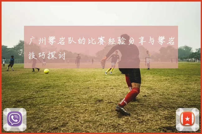 广州攀岩队的比赛经验分享与攀岩技巧探讨