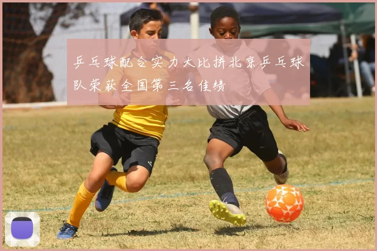 乒乓球配合实力大比拼北京乒乓球队荣获全国第三名佳绩