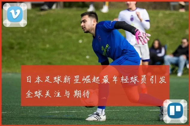 日本足球新星崛起最年轻球员引发全球关注与期待