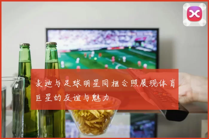 麦迪与足球明星同框合照展现体育巨星的友谊与魅力