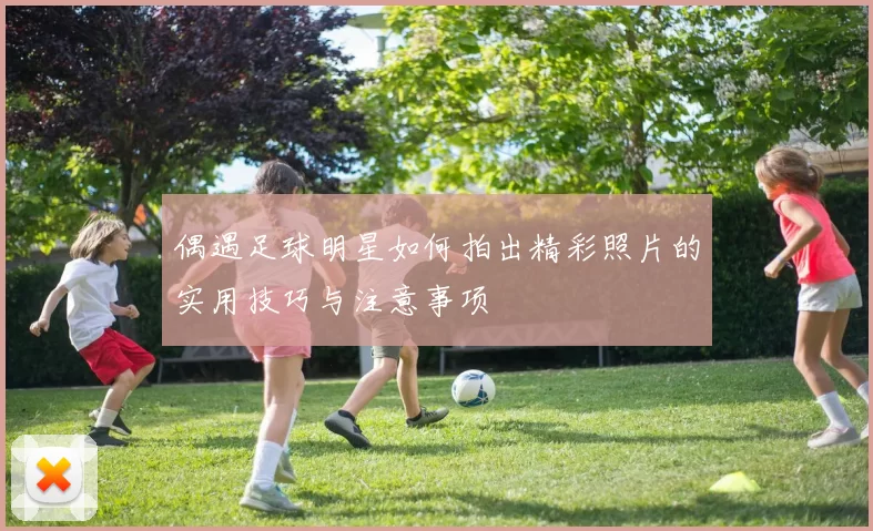 偶遇足球明星如何拍出精彩照片的实用技巧与注意事项