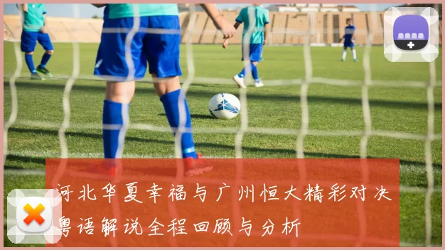 河北华夏幸福与广州恒大精彩对决粤语解说全程回顾与分析