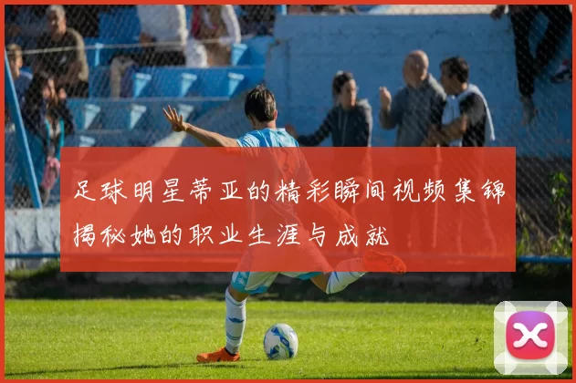 足球明星蒂亚的精彩瞬间视频集锦揭秘她的职业生涯与成就