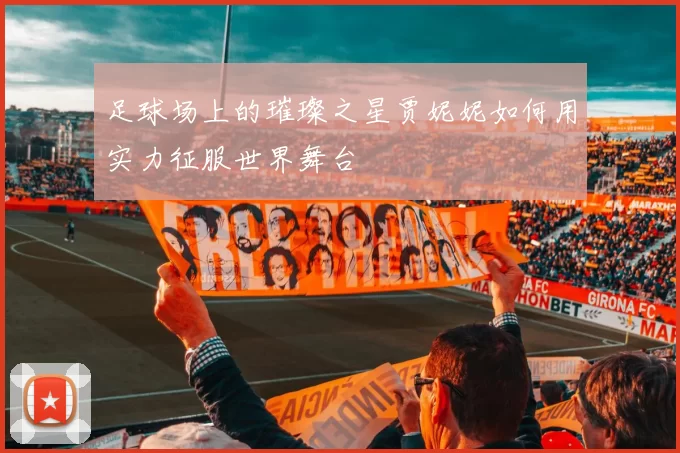 足球场上的璀璨之星贾妮妮如何用实力征服世界舞台