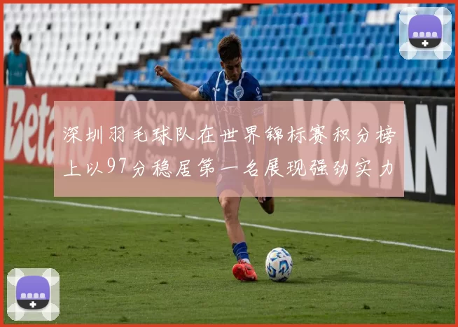 深圳羽毛球队在世界锦标赛积分榜上以97分稳居第一名展现强劲实力