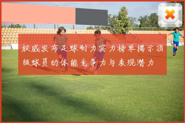 权威发布足球耐力实力榜单揭示顶级球员的体能竞争力与表现潜力