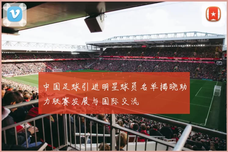 中国足球引进明星球员名单揭晓助力联赛发展与国际交流