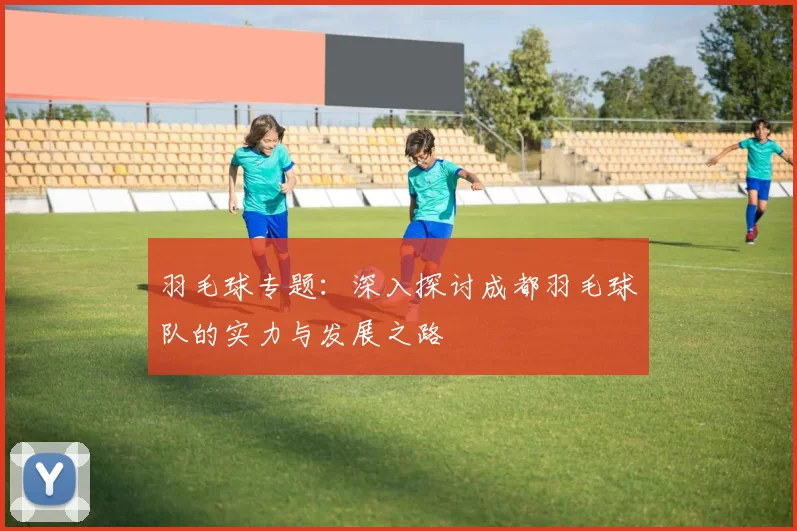 羽毛球专题：深入探讨成都羽毛球队的实力与发展之路