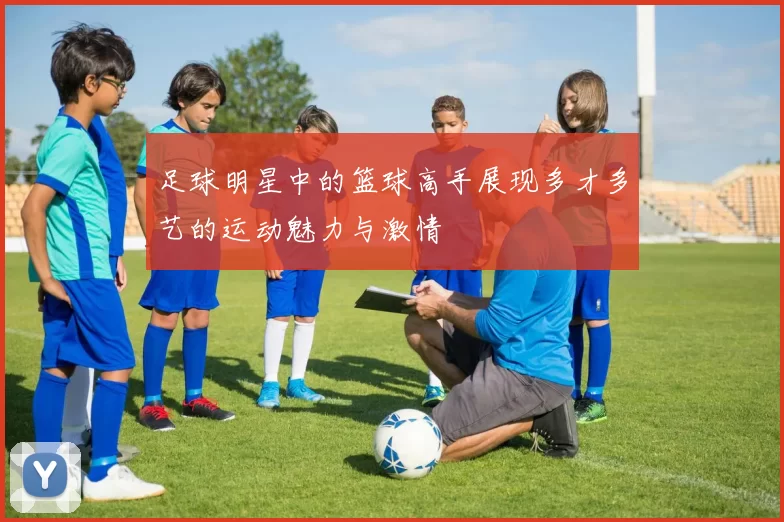 足球明星中的篮球高手展现多才多艺的运动魅力与激情