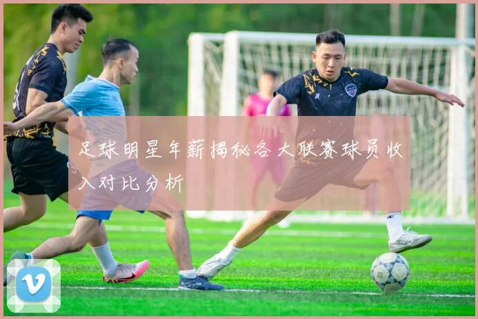 足球明星年薪揭秘各大联赛球员收入对比分析