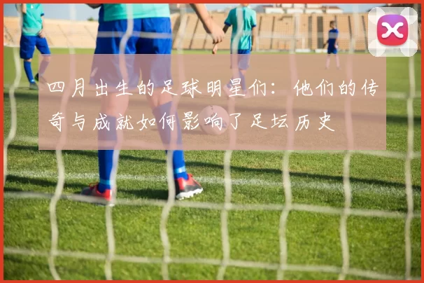 四月出生的足球明星们：他们的传奇与成就如何影响了足坛历史