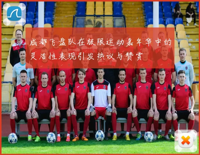 成都飞盘队在极限运动嘉年华中的灵活性表现引发热议与赞赏