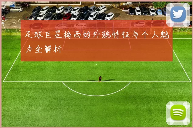足球巨星梅西的外貌特征与个人魅力全解析