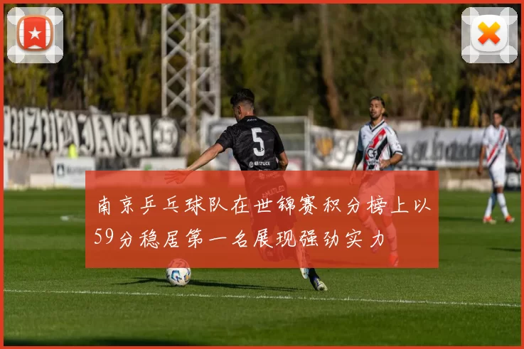南京乒乓球队在世锦赛积分榜上以59分稳居第一名展现强劲实力