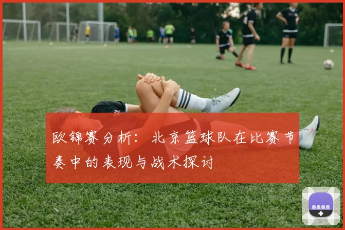 欧锦赛分析：北京篮球队在比赛节奏中的表现与战术探讨