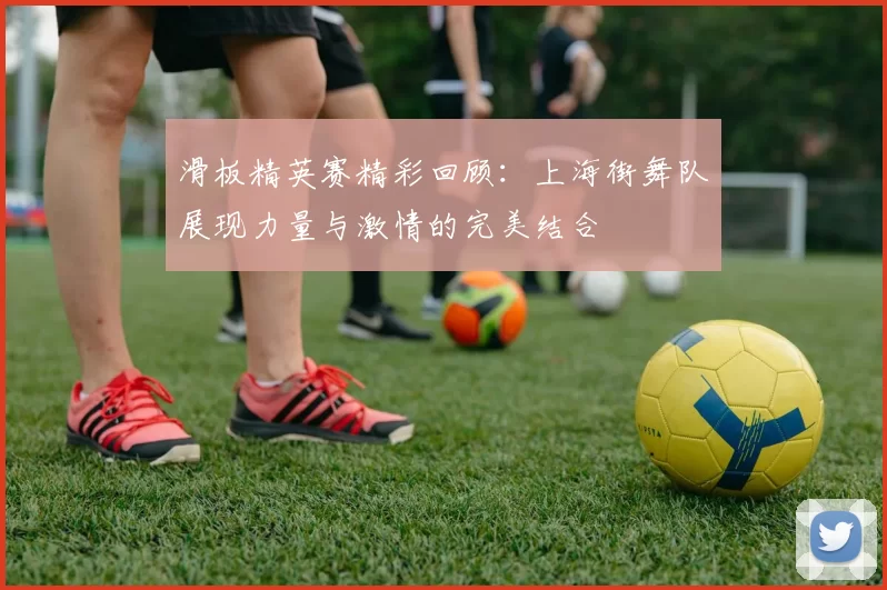 滑板精英赛精彩回顾：上海街舞队展现力量与激情的完美结合