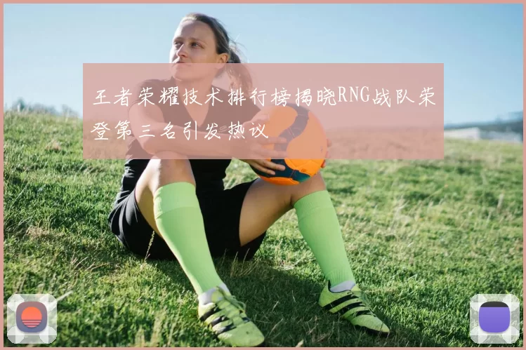 王者荣耀技术排行榜揭晓RNG战队荣登第三名引发热议