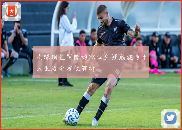 足球明星阿隆的职业生涯成就与个人生活全方位解析