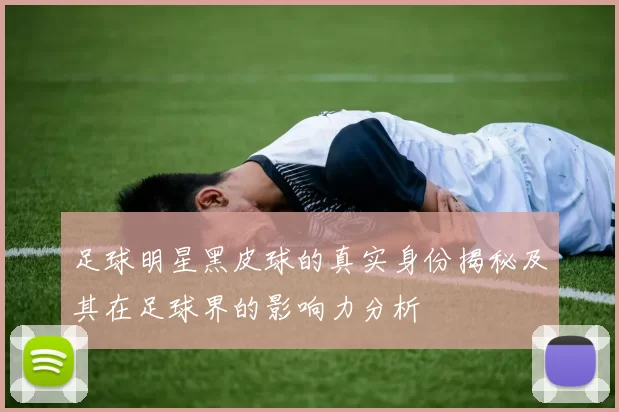 足球明星黑皮球的真实身份揭秘及其在足球界的影响力分析