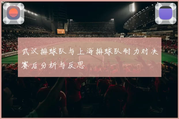 武汉排球队与上海排球队耐力对决赛后分析与反思