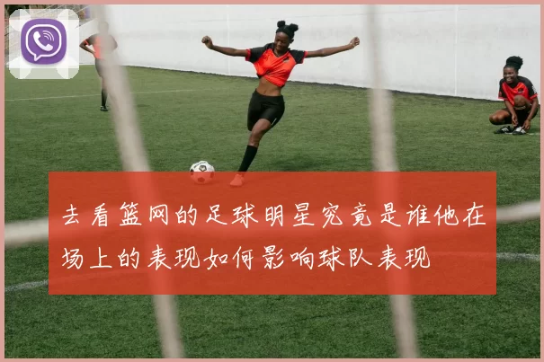 去看篮网的足球明星究竟是谁他在场上的表现如何影响球队表现