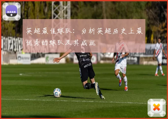 英超最佳球队：分析英超历史上最优秀的球队及其成就