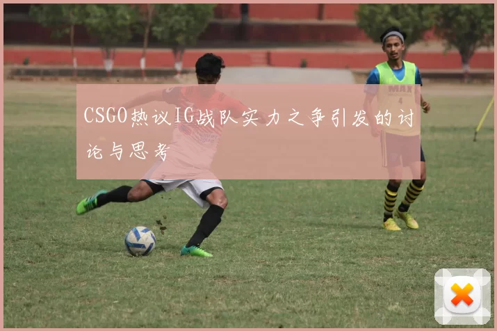 CSGO热议IG战队实力之争引发的讨论与思考