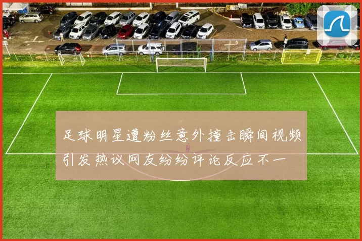 足球明星遭粉丝意外撞击瞬间视频引发热议网友纷纷评论反应不一