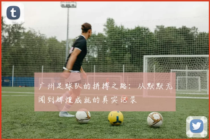 广州足球队的拼搏之路：从默默无闻到辉煌成就的真实记录