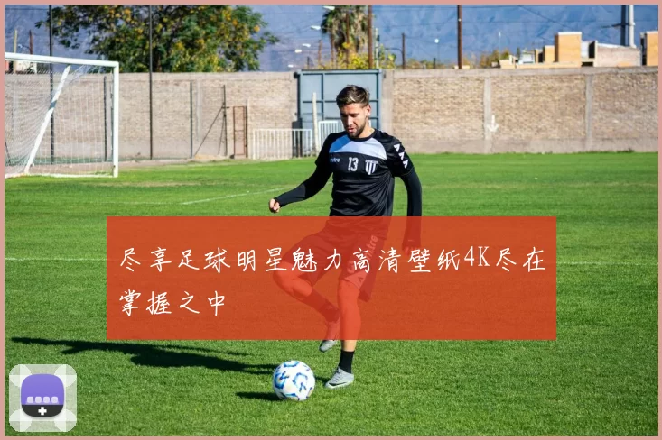 尽享足球明星魅力高清壁纸4K尽在掌握之中