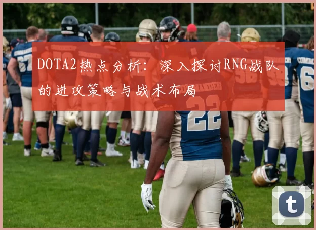 DOTA2热点分析：深入探讨RNG战队的进攻策略与战术布局