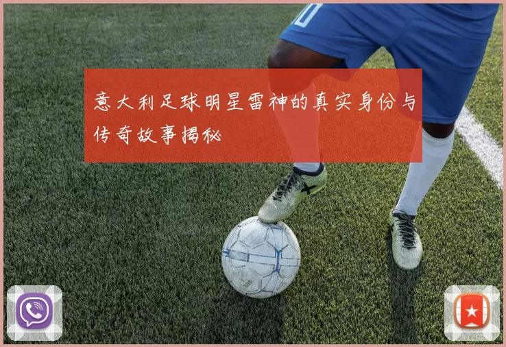 意大利足球明星雷神的真实身份与传奇故事揭秘