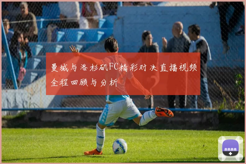 曼城与洛杉矶FC精彩对决直播视频全程回顾与分析