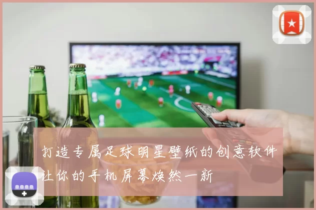打造专属足球明星壁纸的创意软件让你的手机屏幕焕然一新