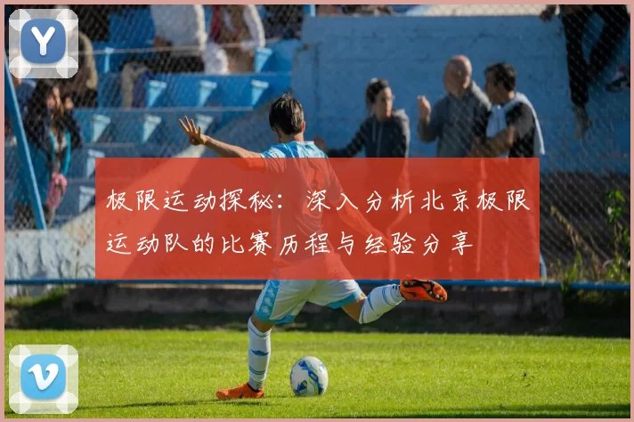 极限运动探秘：深入分析北京极限运动队的比赛历程与经验分享
