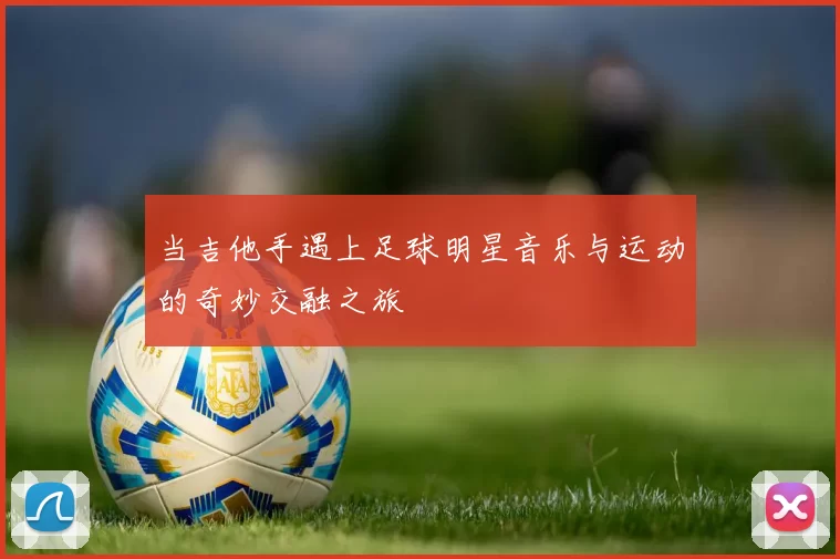 当吉他手遇上足球明星音乐与运动的奇妙交融之旅