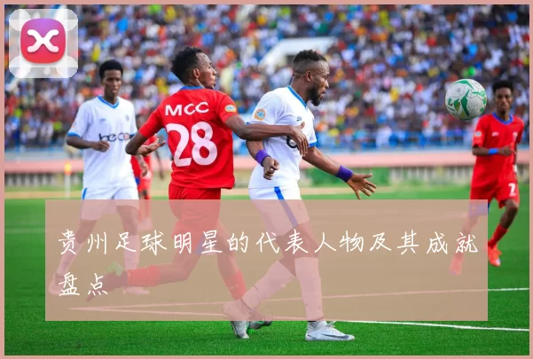 贵州足球明星的代表人物及其成就盘点