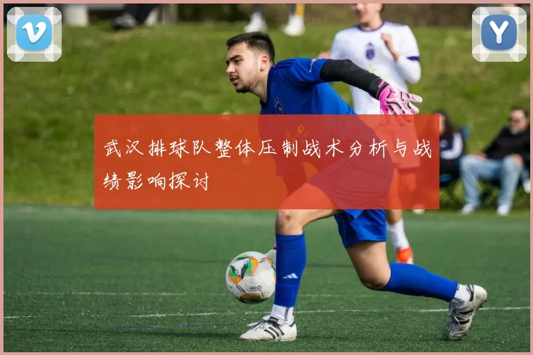 武汉排球队整体压制战术分析与战绩影响探讨