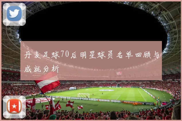 丹麦足球70后明星球员名单回顾与成就分析